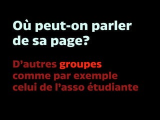 Où peut-on parler
de sa page?
D’autres groupes
comme par exemple
celui de l’asso étudiante
 