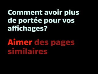 Comment avoir plus
de portée pour vos
affichages?
Aimer des pages
similaires
 