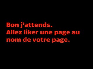 Bon j’attends.
Allez liker une page au
nom de votre page.
 