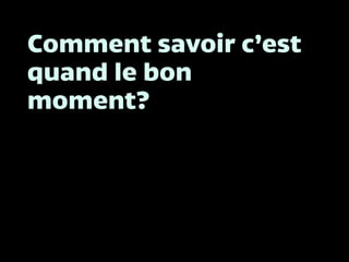 Comment savoir c’est
quand le bon
moment?
 