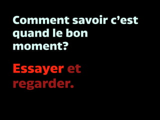 Comment savoir c’est
quand le bon
moment?
Essayer et
regarder.
 