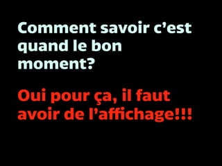 Comment savoir c’est
quand le bon
moment?
Oui pour ça, il faut
avoir de l’affichage!!!
 