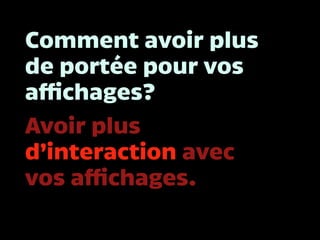 Comment avoir plus
de portée pour vos
affichages?
Avoir plus
d’interaction avec
vos affichages.
 