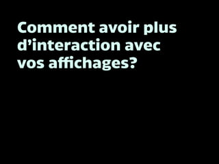 Comment avoir plus
d’interaction avec
vos affichages?
 