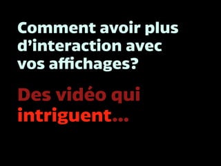 Comment avoir plus
d’interaction avec
vos affichages?
Des vidéo qui
intriguent…
 