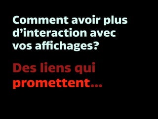 Comment avoir plus
d’interaction avec
vos affichages?
Des liens qui
promettent…
 