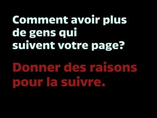 Comment avoir plus
de gens qui
suivent votre page?
Donner des raisons
pour la suivre.
 