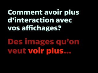 Comment avoir plus
d’interaction avec
vos affichages?
Des images qu’on
veut voir plus…
 