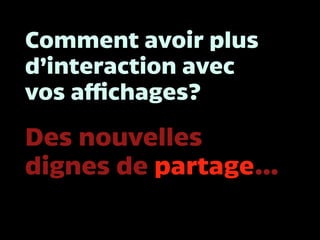 Comment avoir plus
d’interaction avec
vos affichages?
Des nouvelles
dignes de partage…
 