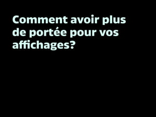 Comment avoir plus
de portée pour vos
affichages?
 