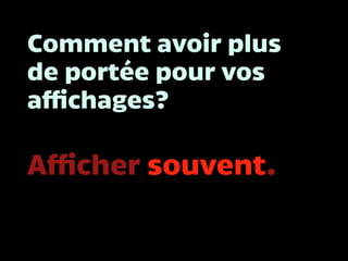 Comment avoir plus
de portée pour vos
affichages?
Afficher souvent.
 