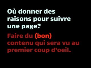Où donner des
raisons pour suivre
une page?
Faire du (bon)
contenu qui sera vu au
premier coup d’oeil.
 