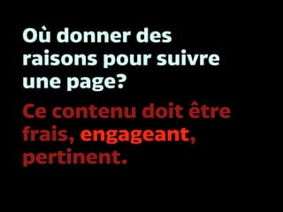 Où donner des
raisons pour suivre
une page?
Ce contenu doit être
frais, engageant,
pertinent.
 