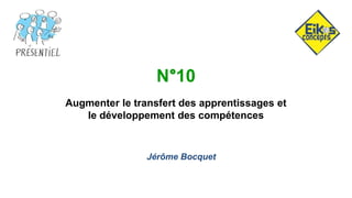 N°10
Augmenter le transfert des apprentissages et
le développement des compétences
Jérôme Bocquet
 