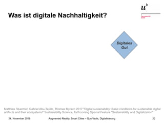 Augmented Reality, Smart Cities – Quo Vadis, Digitalisierung24. November 2016 20
Was ist digitale Nachhaltigkeit?
Digitales
Gut
Matthias Stuermer, Gabriel Abu-Tayeh, Thomas Myrach 2017 "Digital sustainability: Basic conditions for sustainable digital
artifacts and their ecosystems" Sustainability Science, forthcoming Special Feature "Sustainability and Digitalization"
 