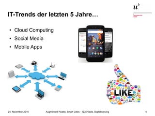 Augmented Reality, Smart Cities – Quo Vadis, Digitalisierung24. November 2016 4
IT-Trends der letzten 5 Jahre…
● Cloud Computing
● Social Media
● Mobile Apps
 