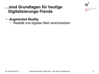 Augmented Reality, Smart Cities – Quo Vadis, Digitalisierung24. November 2016 5
…sind Grundlagen für heutige
Digitalisierungs-Trends
● Augmented Reality
 Realität und digitale Welt verschmelzen
 