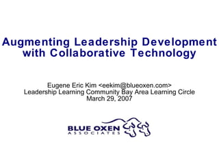 Augmenting Leadership Development with Collaborative Technology Eugene Eric Kim < [email_address] > Leadership Learning Community Bay Area Learning Circle March 29, 2007 