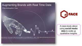 Augmenting Brands with Real Time Data
Philip McNaughton, Face




                                        A case-study about
                                        using social media
                                         data to scale up
                                        qualitative insights
 