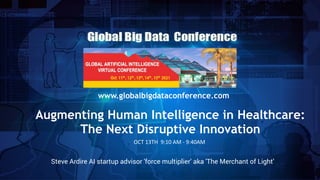 www.globalbigdataconference.com
Augmenting Human Intelligence in Healthcare:


The Next Disruptive Innovation
OCT 13TH 9:10 AM - 9:40AM
Steve Ardire AI startup advisor 'force multiplier' aka 'The Merchant of Light’
 