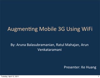 Augmen'ng	
  Mobile	
  3G	
  Using	
  WiFi

            By:	
  Aruna	
  Balasubramanian,	
  Ratul	
  Mahajan,	
  Arun	
  
                                  Venkataramani



                                                       Presenter:	
  Ke	
  Huang

Tuesday, April 12, 2011                                                            1
 