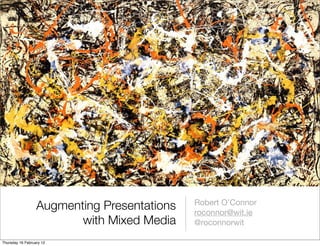 Robert O’Connor
                  Augmenting Presentations   roconnor@wit.ie
                         with Mixed Media    @roconnorwit

Thursday 16 February 12
 