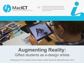 Augmenting Reality:
Gifted students as e-design artists
A Macquarie ICT Innovations Centre Project | Cathie Howe & Dr Nerida McCredie | 2013
 