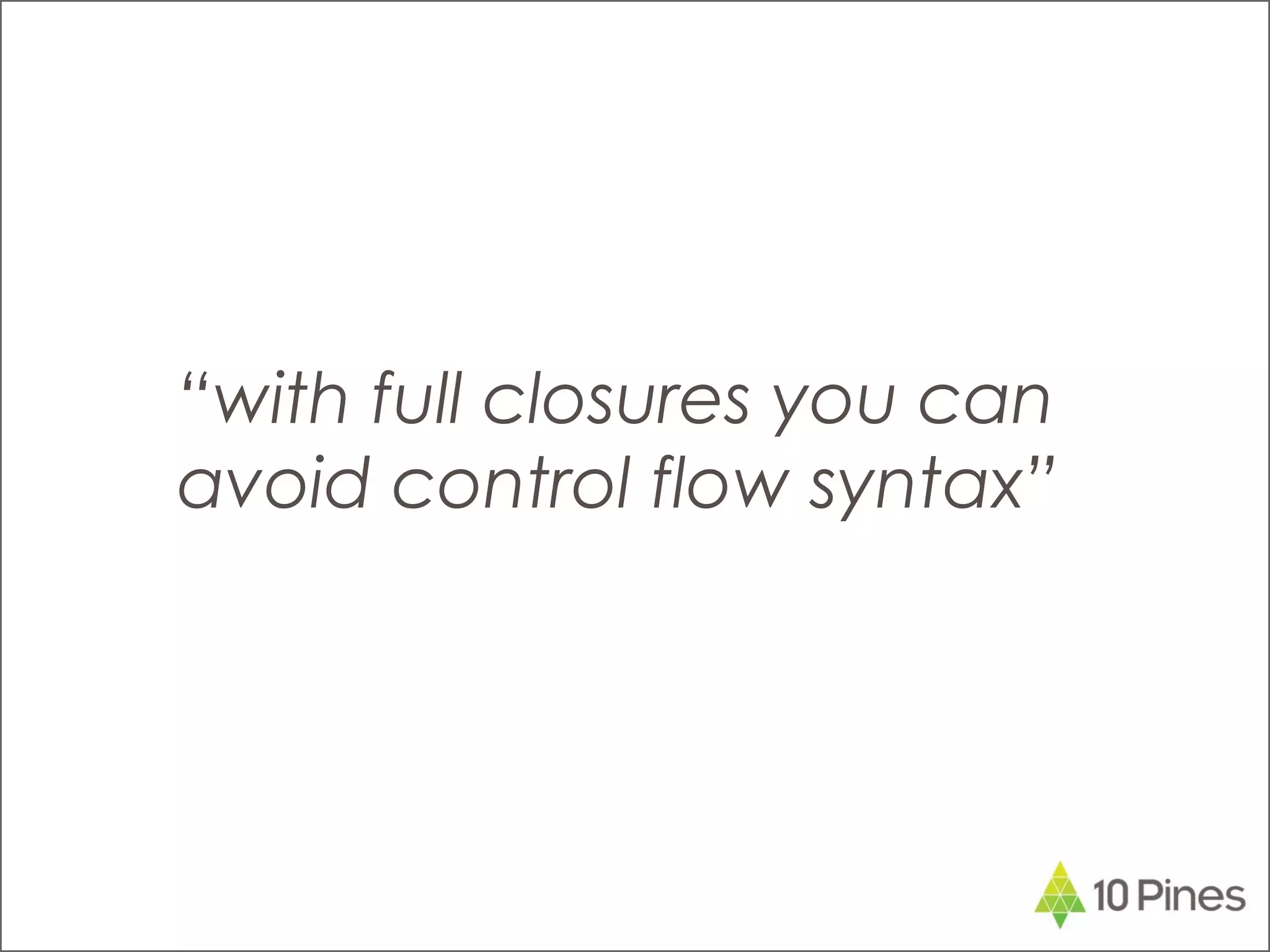 “with full closures you can
avoid control flow syntax”
 