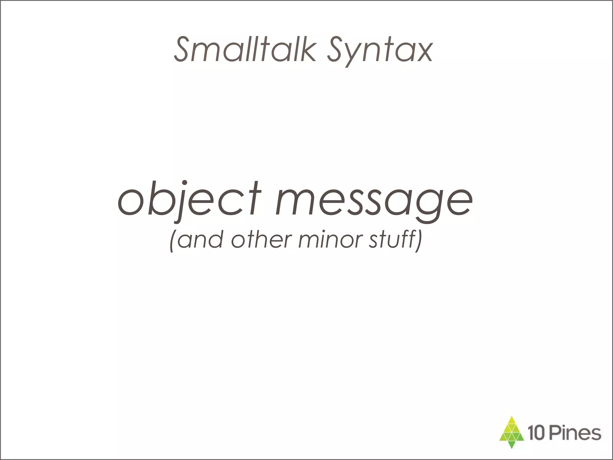 Smalltalk Syntax
object message
(and other minor stuff)
 