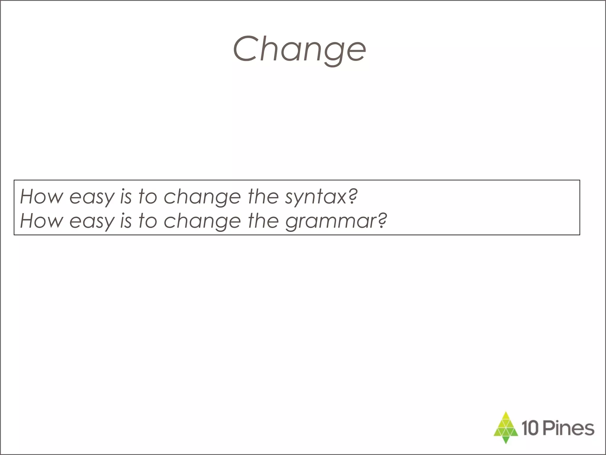 How easy is to change the syntax?
How easy is to change the grammar?
Change
 