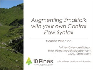 agile software development & services
Augmenting Smalltalk
with your own Control
Flow Syntax
www.10pines.com
Hernán Wilkinson
Twitter: @HernanWilkinson
Blog: objectmodels.blogspot.com
www.10pines.com
 