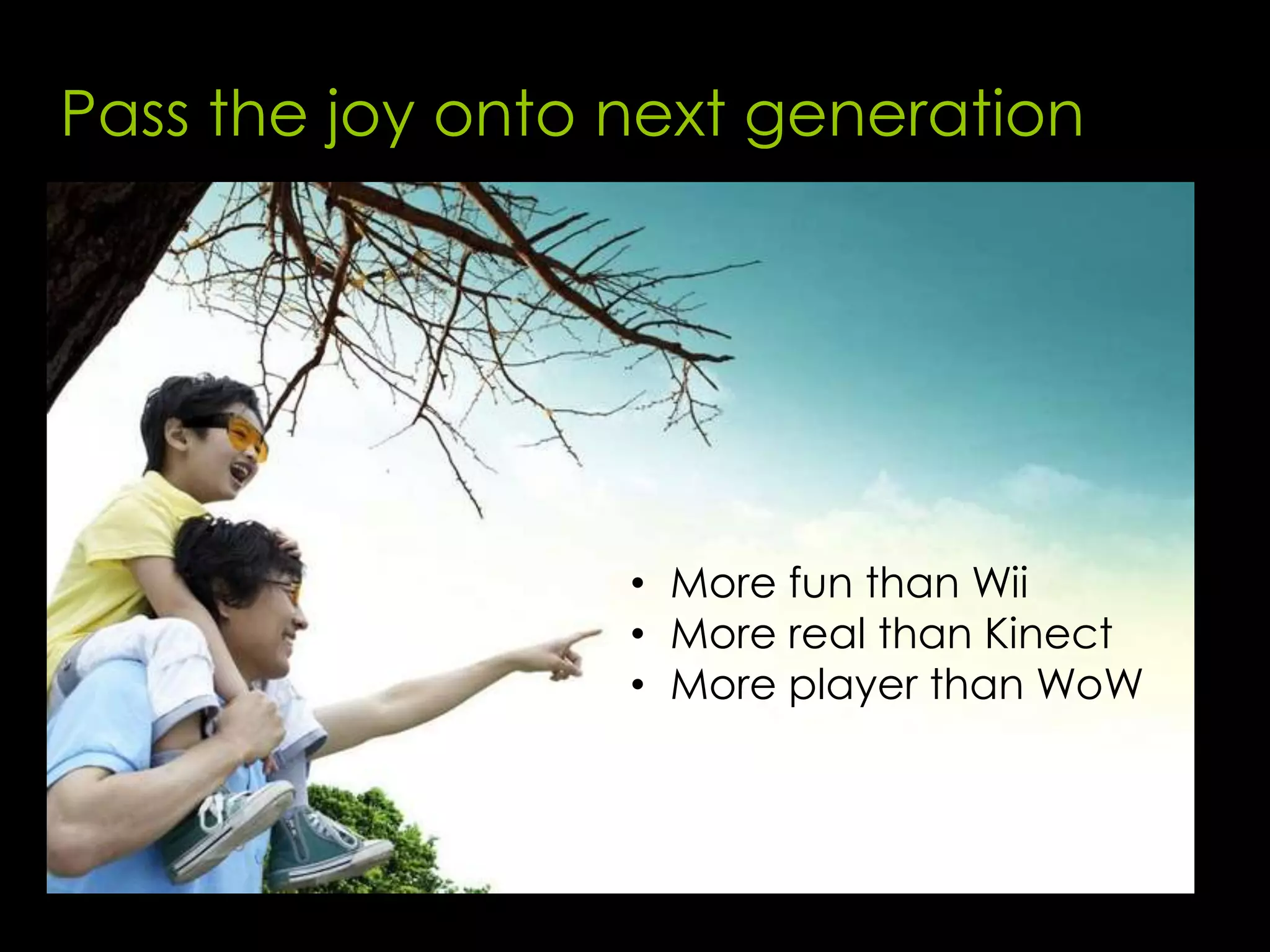 Pass the joy onto next generation




                  • More fun than Wii
                  • More real than Kinect
                  • More player than WoW
 