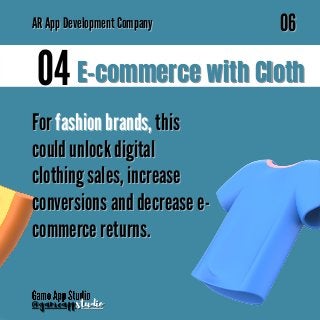 AR
AR App Development Company
App Development Company
06
06
@gameapp
@gameappstudio
studio
04
04 E-commerce with Cloth
E-commerce with Cloth
For
For fashion brands,
fashion brands, this
this
could unlock digital
could unlock digital
clothing sales, increase
clothing sales, increase
conversions and decrease e-
conversions and decrease e-
commerce returns.
commerce returns.
 
