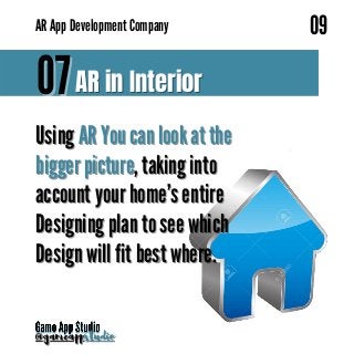 AR
AR App Development Company
App Development Company
07
07 AR in Interior
AR in Interior
09
09
Using
Using AR You can look at the
AR You can look at the
bigger picture
bigger picture, taking into
, taking into
account your home’s entire
account your home’s entire
Designing plan to see which
Designing plan to see which
Design will fit best where.
Design will fit best where.
@gameapp
@gameappstudio
studio
 
