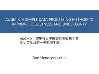 AUGMIX: A SIMPLE DATA PROCESSING METHOD TO
IMPROVE ROBUSTNESS AND UNCERTAINTY
Dan Hendrycks et al.
AUGMIX：堅牢性と不確実性を改善する
シンプルなデータ処理手法
 