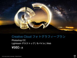 © 2014 Adobe Systems Incorporated. All Rights Reserved.
Creative Cloud フォトグラフィープラン
Photoshop CC
Lightroom デスクトップ | モバイル | Web
¥980 / 月
 