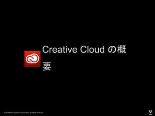 © 2014 Adobe Systems Incorporated. All Rights Reserved.
Creative Cloud の概
要
 