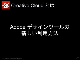 © 2014 Adobe Systems Incorporated. All Rights Reserved.
Creative Cloud とは
Adobe デザインツールの
新しい利用方法
 
