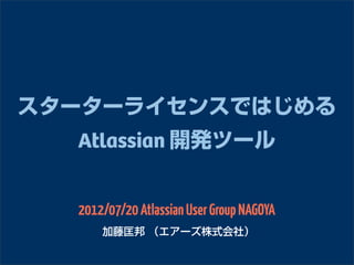 スターターライセンスではじめる
  Atlassian 開発ツール


  2012/07/20 Atlassian User Group NAGOYA
      加藤匡邦 （エアーズ株式会社）
 
