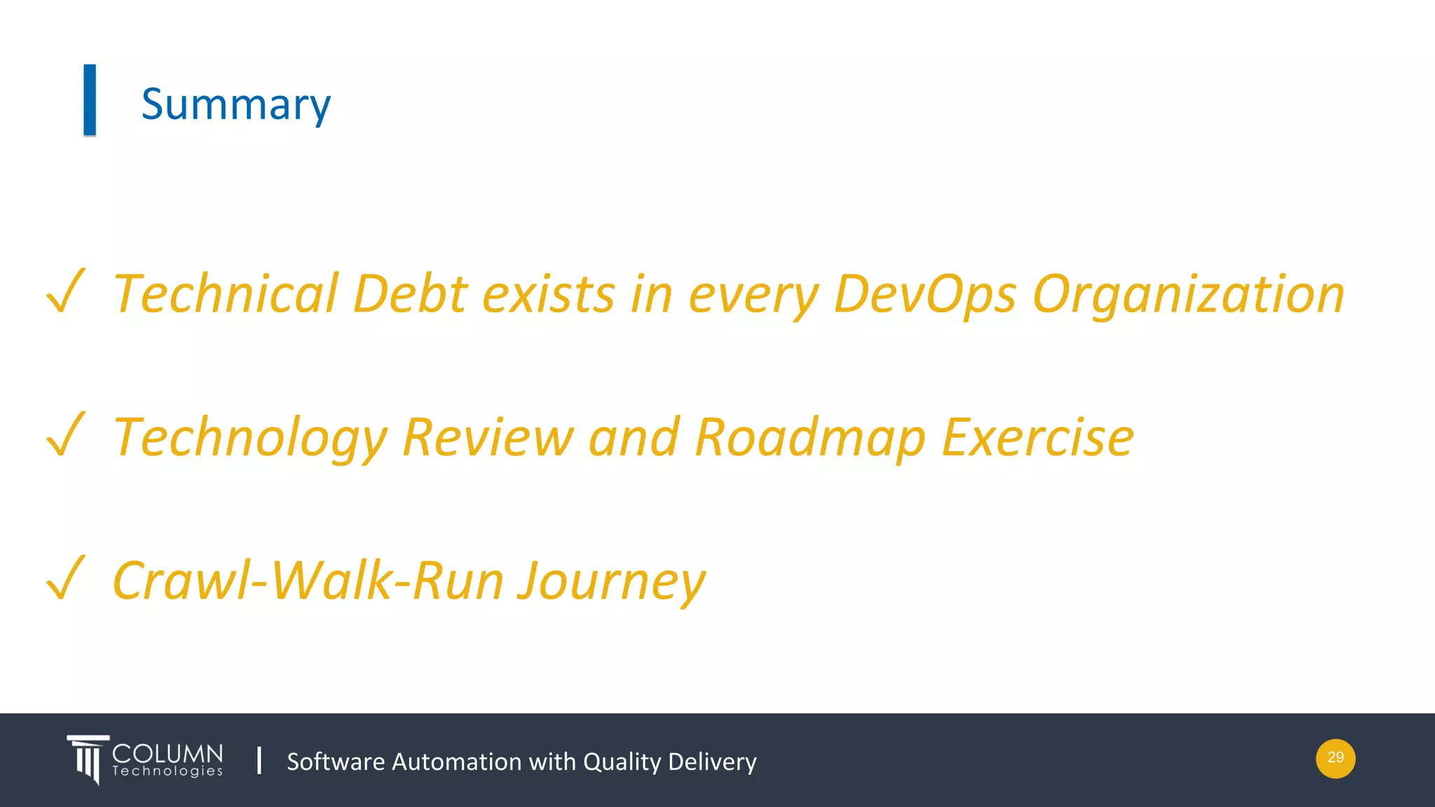 Software Automation with Quality Delivery
Summary
29
✓ Technical Debt exists in every DevOps Organization
✓ Technology Review and Roadmap Exercise
✓ Crawl-Walk-Run Journey
 