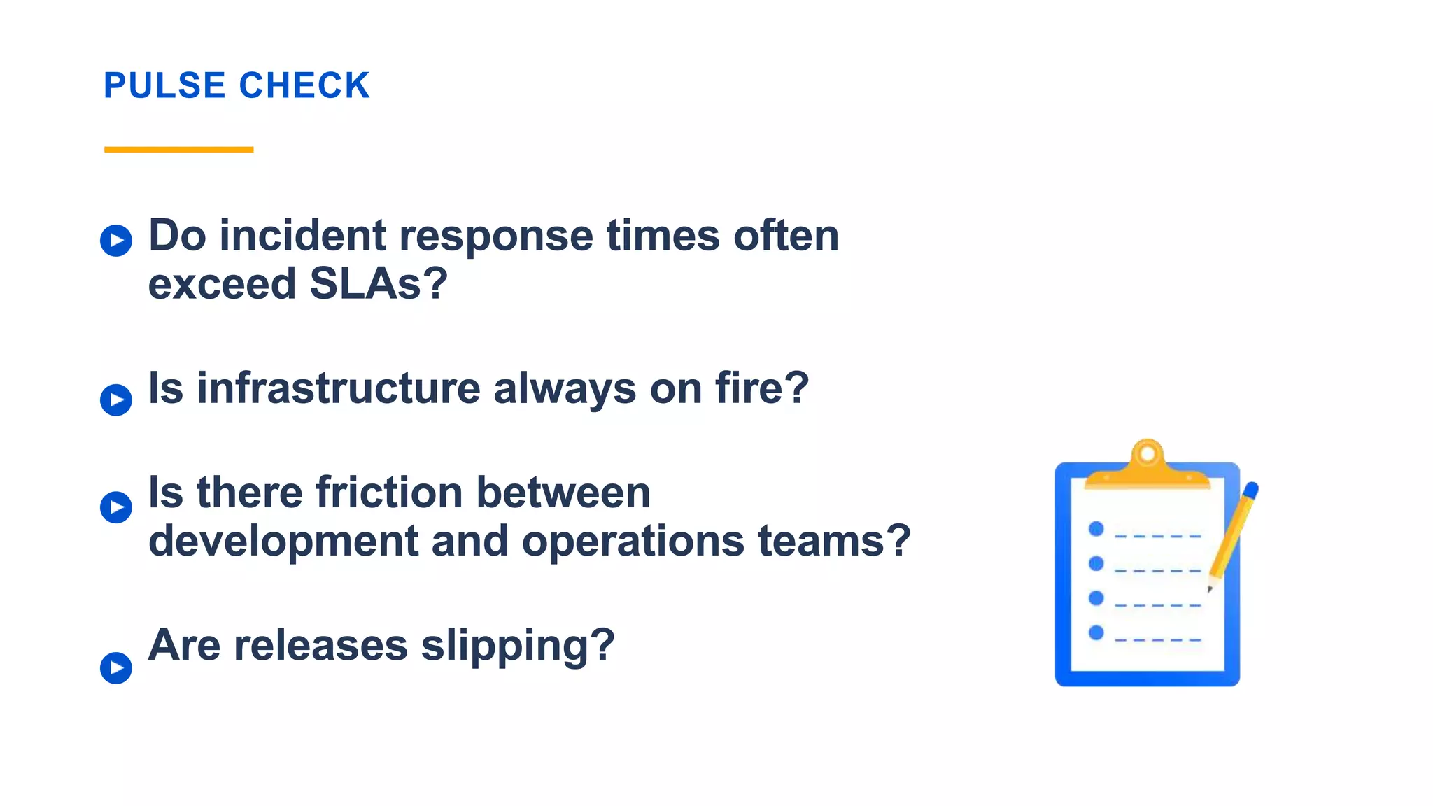 PULSE CHECK
Do incident response times often
exceed SLAs?
Is infrastructure always on fire?
Is there friction between
development and operations teams?
Are releases slipping?
 