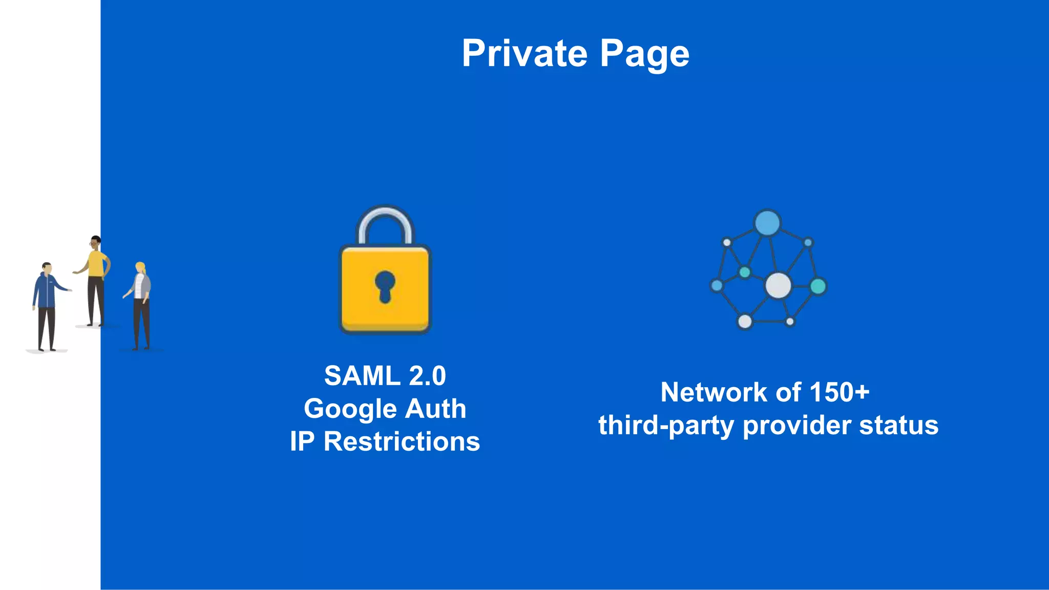 Private Page
SAML 2.0
Google Auth
IP Restrictions
Network of 150+
third-party provider status
 