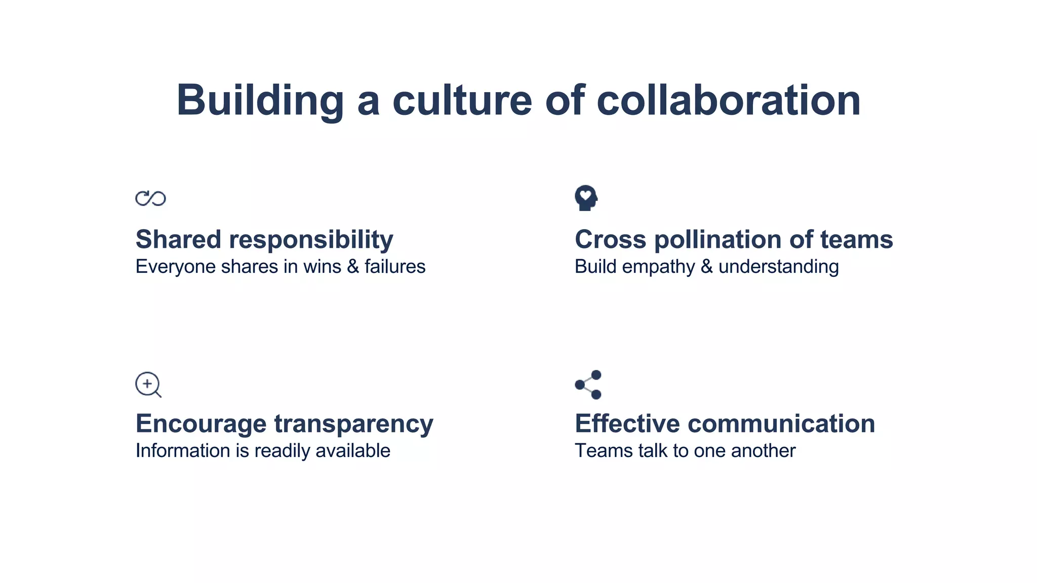 Building a culture of collaboration
Encourage transparency
Information is readily available
Effective communication
Teams talk to one another
Shared responsibility
Everyone shares in wins & failures
Cross pollination of teams
Build empathy & understanding
 