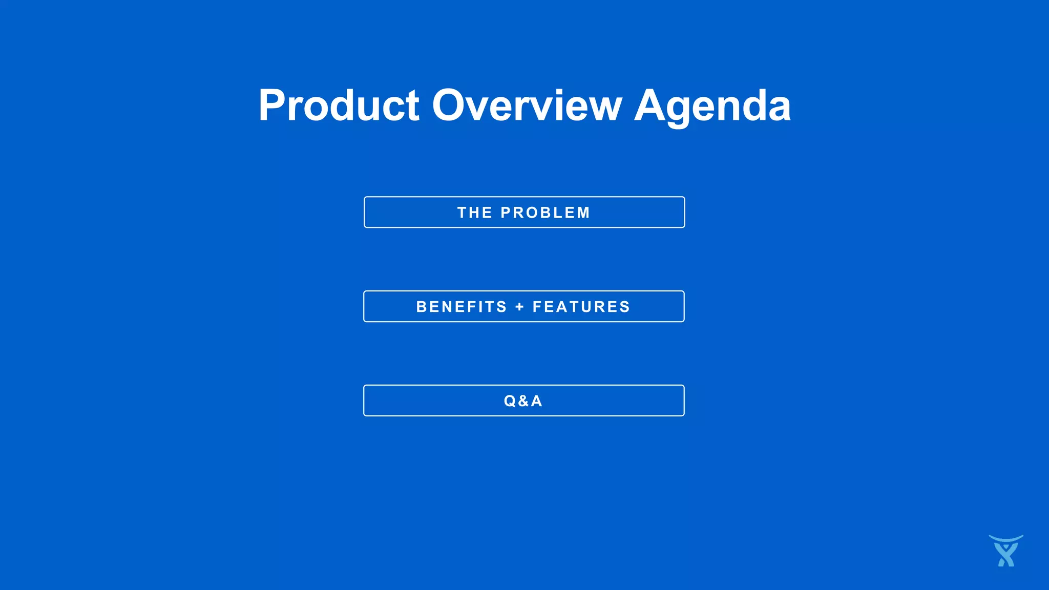 THE PROBLEM
Product Overview Agenda
BENEFITS + FEATURES
Q&A
 