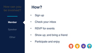 How can you
be involved?
Member
Speaker
How?
• Sign up
• Check your inbox
• RSVP for events
• Show up; and bring a friend
• Participate and enjoy
Other
 