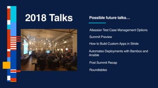2018 Talks Possible future talks…
Automates Deployments with Bamboo and
Ansible
How to Build Custom Apps in Stride
Atlassian Test Case Management Options
Post Summit Recap
Roundtables
Summit Preview
 