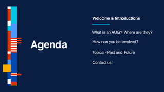 Agenda
Welcome & Introductions
What is an AUG? Where are they?
How can you be involved?
Topics - Past and Future
Contact us!
 