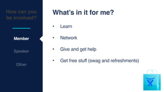 How can you
be involved?
Member
Speaker
What’s in it for me?
• Learn
• Network
• Give and get help
• Get free stuff (swag and refreshments)
Other
 