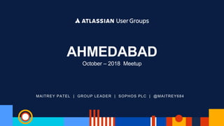 MAITREY PATEL | GROUP LEADER | SOPHOS PLC | @MAITREY684
AHMEDABAD
October – 2018 Meetup
 