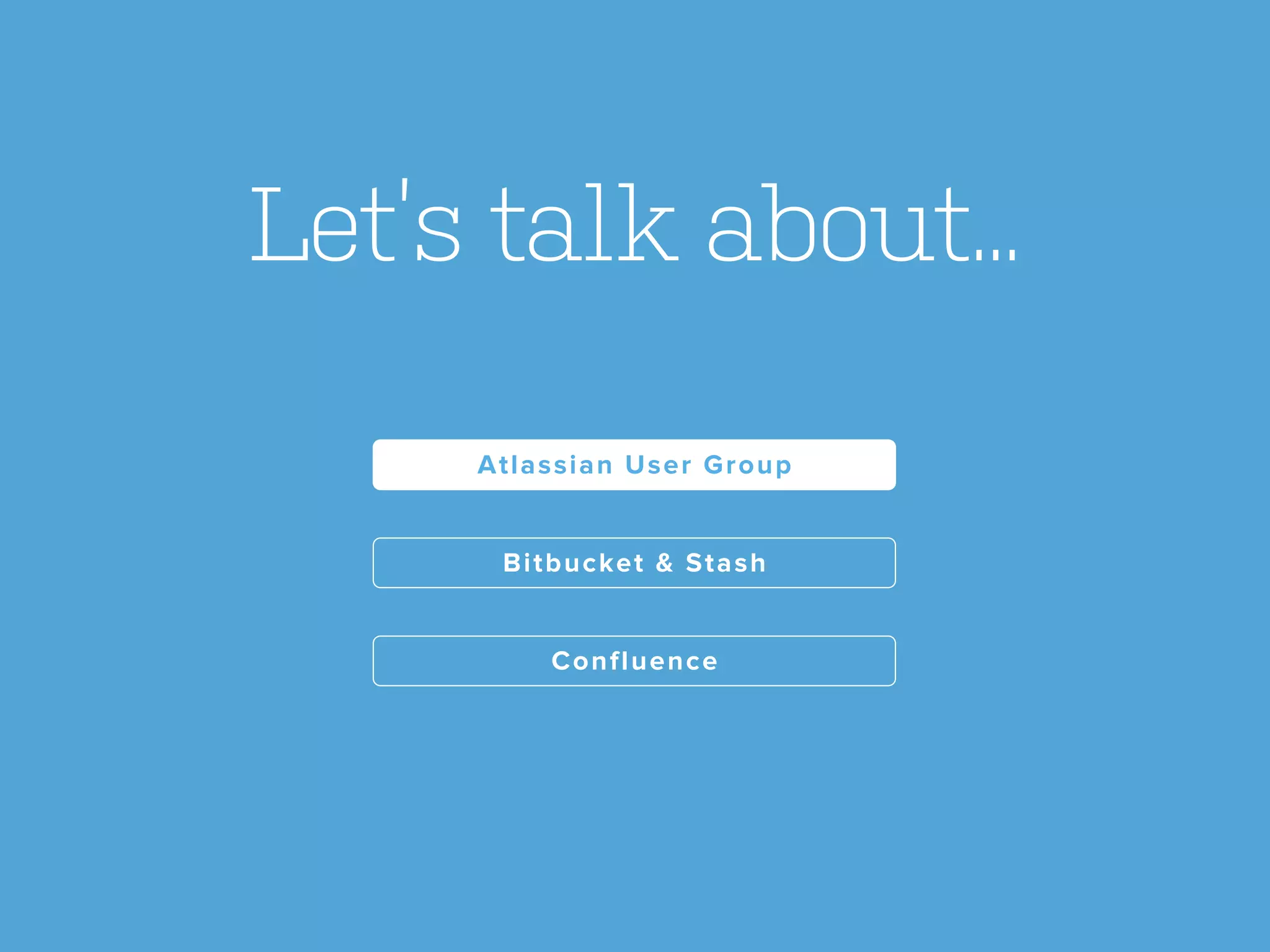 Confluence
Bitbucket & Stash
Atlassian User Group
Let’s talk about...
 